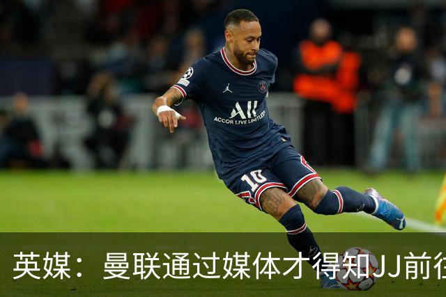 英媒：曼联通过媒体才得知JJ前往巴塞罗那，他回心转意可能性很低